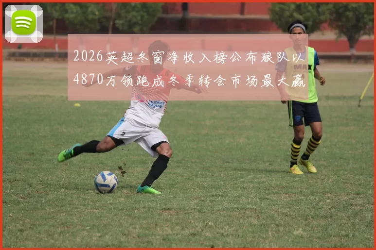 2026英超冬窗净收入榜公布狼队以4870万领跑成冬季转会市场最大赢家